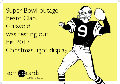 Super Bowl outage: I
heard Clark
Griswold
was testing out
his 2013
Christmas light display