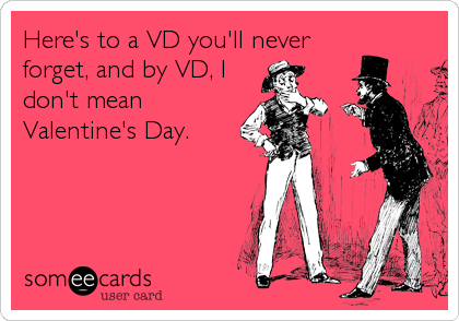 Here's to a VD you'll never
forget, and by VD, I
don't mean
Valentine's Day.