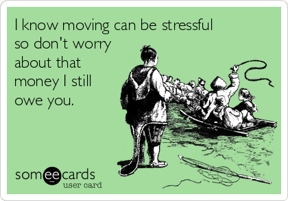 I know moving can be stressful 
so don't worry
about that
money I still
owe you.