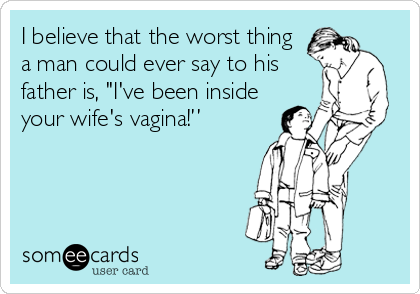 I believe that the worst thing
a man could ever say to his
father is, "I've been inside
your wife's vagina!”