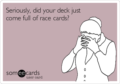 Seriously, did your deck just
come full of race cards?