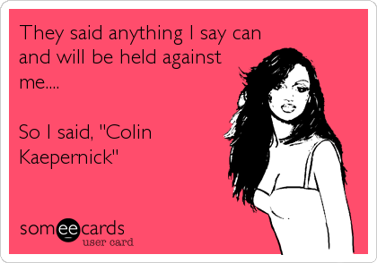 They said anything I say can
and will be held against
me....

So I said, "Colin
Kaepernick"