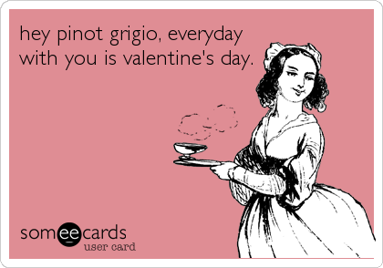 hey pinot grigio, everyday
with you is valentine's day.