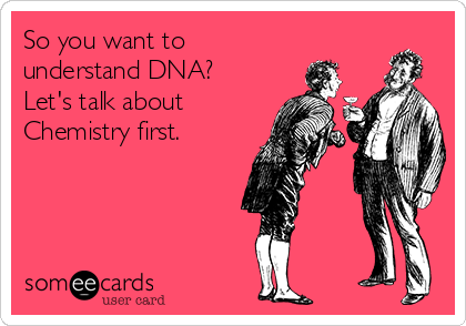 So you want to
understand DNA?
Let's talk about
Chemistry first.