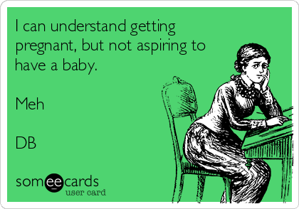 I can understand getting
pregnant, but not aspiring to
have a baby.

Meh

DB