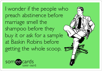 I wonder if the people who
preach abstinence before
marriage smell the
shampoo before they
buy it or ask for a sample
at Baskin Robins before
getting the whole scoop.