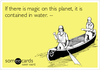 If there is magic on this planet, it is
contained in water. --