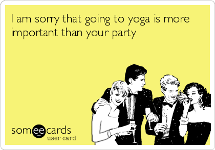 I am sorry that going to yoga is more
important than your party