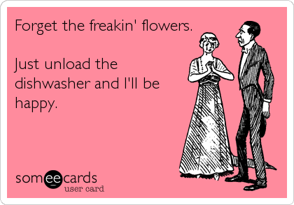 Forget the freakin' flowers.

Just unload the
dishwasher and I'll be
happy.