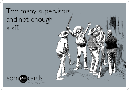 Too many supervisors.....
and not enough
staff.
