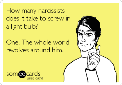 How many narcissists
does it take to screw in
a light bulb? 

One. The whole world
revolves around him.