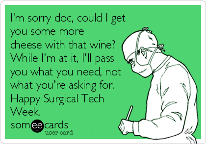 I'm sorry doc, could I get
you some more
cheese with that wine?
While I'm at it, I'll pass
you what you need, not
what you're asking for.
Happy Surgical Tech
Week.