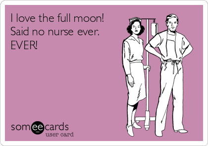 I love the full moon! 
Said no nurse ever. 
EVER!