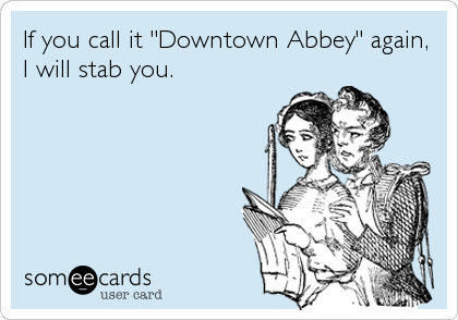 If you call it "Downtown Abbey" again,
I will stab you.