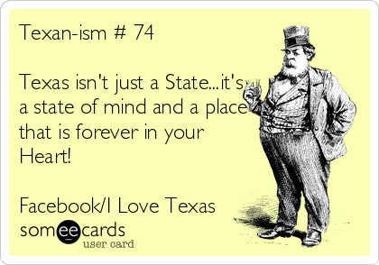 Texan-ism # 74

Texas isn't just a State...it's
a state of mind and a place
that is forever in your
Heart!

Facebook/I Love Texas