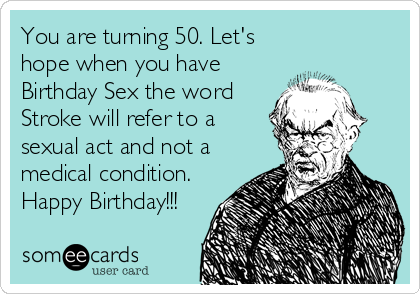 You are turning 50. Let's
hope when you have
Birthday Sex the word
Stroke will refer to a
sexual act and not a
medical condition.
Happy B