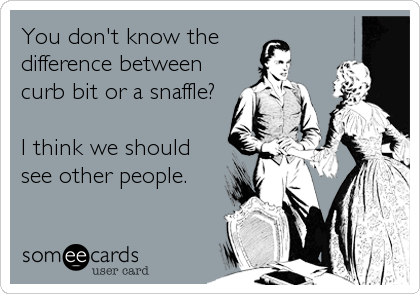 You don't know the 
difference between
curb bit or a snaffle?

I think we should
see other people.