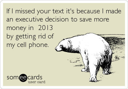 If I missed your text it's because I made
an executive decision to save more
money in  2013
by getting rid of
my cell phone.