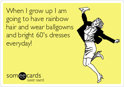 When I grow up I am
going to have rainbow
hair and wear ballgowns
and bright 60's dresses
everyday!