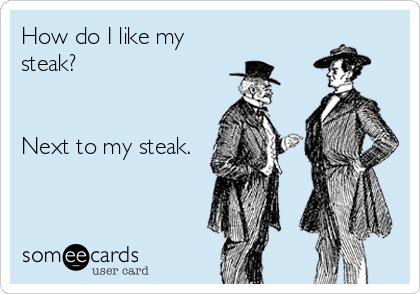 How do I like my
steak?


Next to my steak.