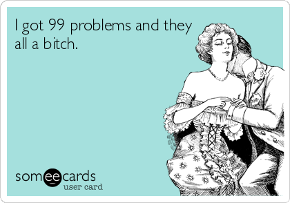 I got 99 problems and they
all a bitch.