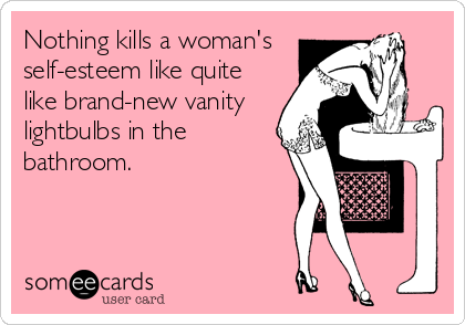 Nothing kills a woman's
self-esteem like quite
like brand-new vanity
lightbulbs in the
bathroom.