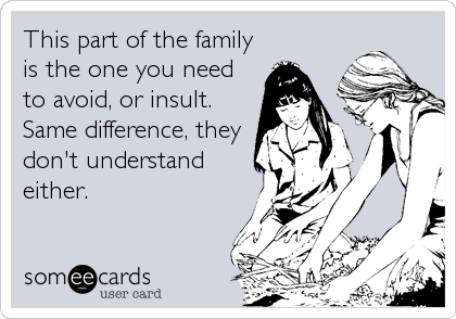 This part of the family
is the one you need
to avoid, or insult. 
Same difference, they
don't understand
either.