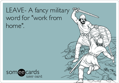 LEAVE- A fancy military
word for "work from
home".