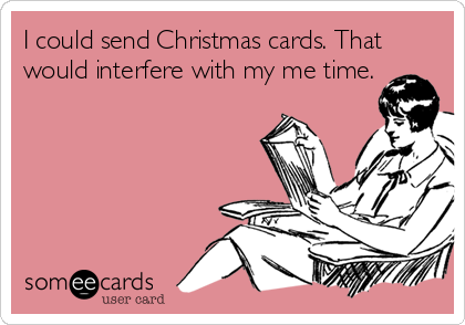 I could send Christmas cards. That
would interfere with my me time.