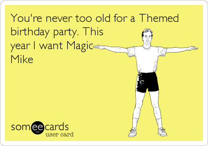 You're never too old for a Themed
birthday party. This
year I want Magic
Mike