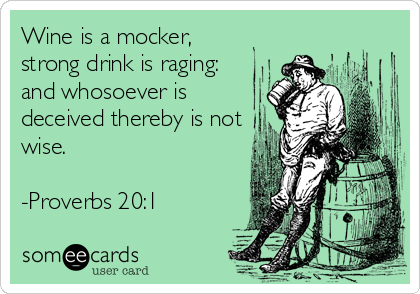 Wine is a mocker,
strong drink is raging: 
and whosoever is
deceived thereby is not
wise.

-Proverbs 20:1