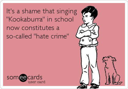 It's a shame that singing 
"Kookaburra" in school
now constitutes a
so-called "hate crime"