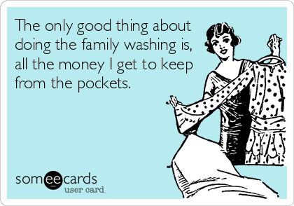 The only good thing about
doing the family washing is, 
all the money I get to keep
from the pockets.