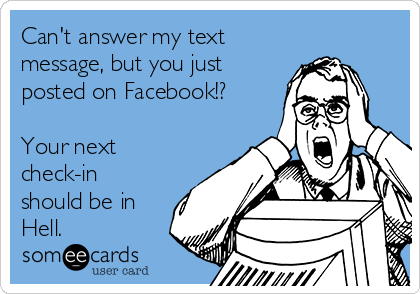 Can't answer my text
message, but you just
posted on Facebook!?

Your next
check-in
should be in
Hell.