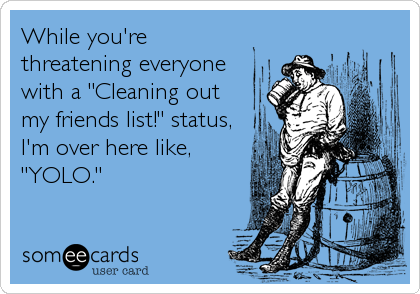 While you're
threatening everyone
with a "Cleaning out 
my friends list!" status,
I'm over here like,
"YOLO."