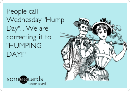 People call
Wednesday "Hump
Day"... We are
correcting it to
"HUMPING
DAY!!"