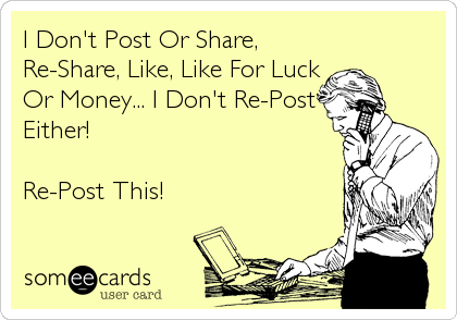 I Don't Post Or Share,
Re-Share, Like, Like For Luck
Or Money... I Don't Re-Post
Either!

Re-Post This!