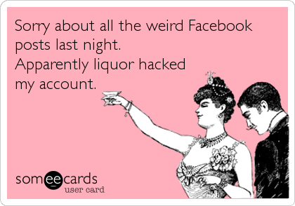 Sorry about all the weird Facebook
posts last night.
Apparently liquor hacked
my account.