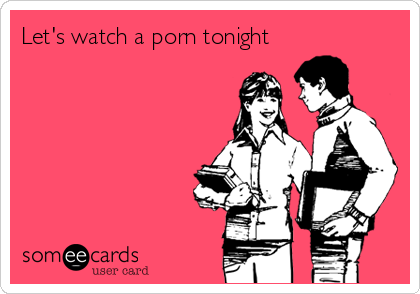Let's watch a porn tonight