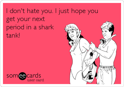 I don't hate you. I just hope you
get your next
period in a shark
tank!