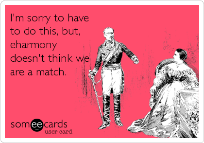 I'm sorry to have
to do this, but,
eharmony
doesn't think we
are a match.