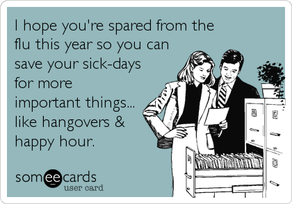 I hope you're spared from the
flu this year so you can
save your sick-days
for more
important things... 
like hangovers &
happy hour.