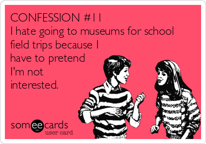 CONFESSION #11
I hate going to museums for school
field trips because I
have to pretend
I'm not 
interested.