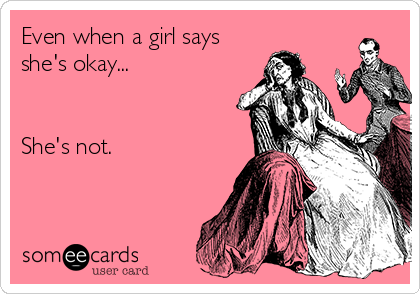 Even when a girl says
she's okay...


She's not.
