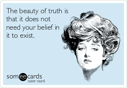 The beauty of truth is
that it does not
need your belief in
it to exist.