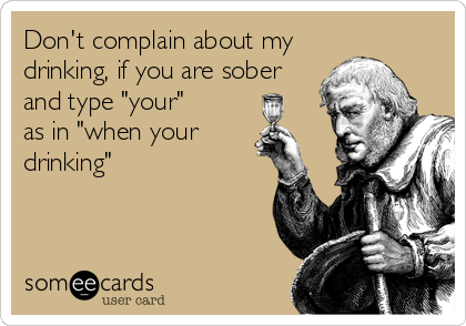 Don't complain about my
drinking, if you are sober
and type "your" 
as in "when your
drinking"