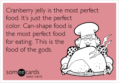 Cranberry jelly is the most perfect
food. It’s just the perfect
color. Can-shape food is
the most perfect food
for eating. This is the
food of the gods.