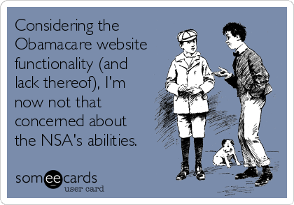 Considering the
Obamacare website
functionality (and
lack thereof), I'm
now not that
concerned about
the NSA's abilities.