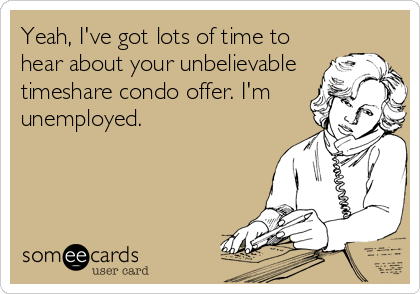 Yeah, I've got lots of time to
hear about your unbelievable
timeshare condo offer. I'm
unemployed.