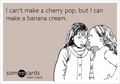 I can't make a cherry pop, but I can
make a banana cream.